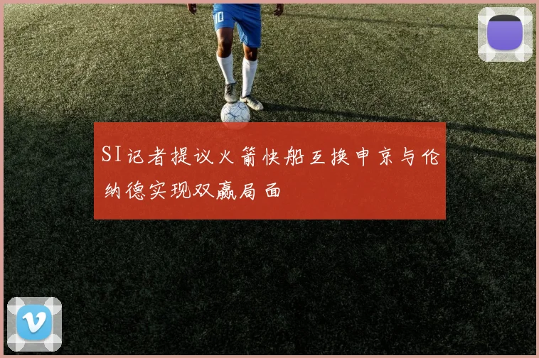 SI记者提议火箭快船互换申京与伦纳德实现双赢局面
