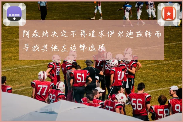 阿森纳决定不再追求伊尔迪兹转而寻找其他左边锋选项