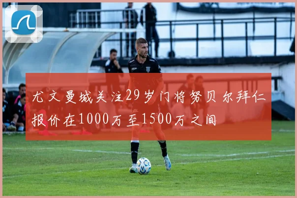 尤文曼城关注29岁门将努贝尔拜仁报价在1000万至1500万之间