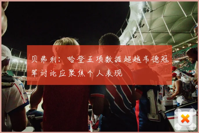 贝弗利：哈登五项数据超越韦德冠军讨论应聚焦个人表现