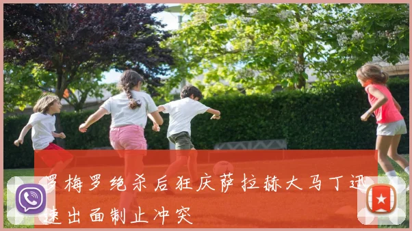 罗梅罗绝杀后狂庆萨拉赫大马丁迅速出面制止冲突