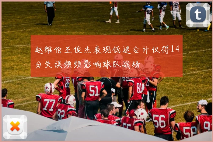 赵维伦王俊杰表现低迷合计仅得14分失误频频影响球队战绩