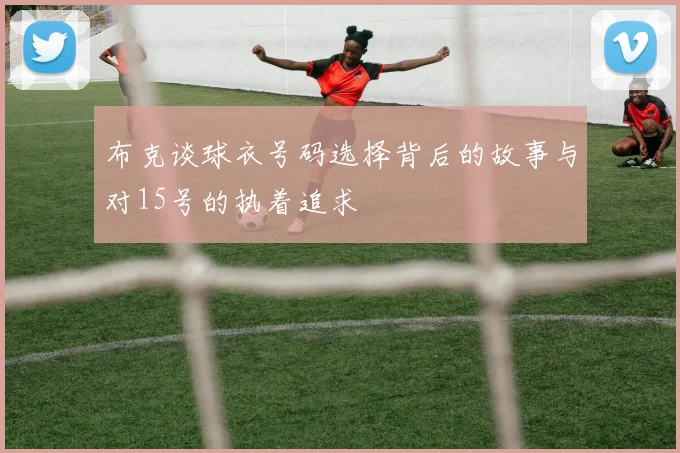 布克谈球衣号码选择背后的故事与对15号的执着追求