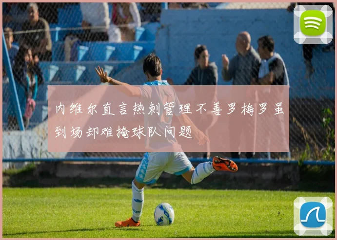 内维尔直言热刺管理不善罗梅罗虽到场却难掩球队问题