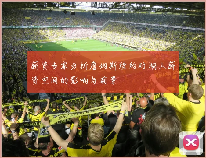 薪资专家分析詹姆斯续约对湖人薪资空间的影响与前景