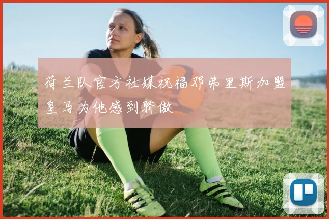荷兰队官方社媒祝福邓弗里斯加盟皇马为他感到骄傲