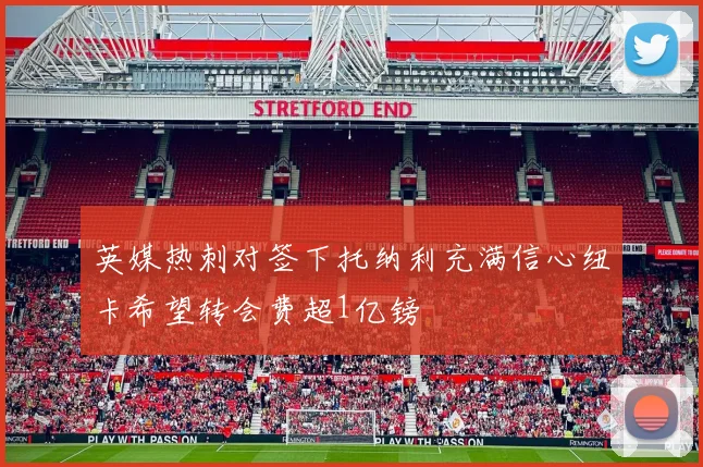 英媒热刺对签下托纳利充满信心纽卡希望转会费超1亿镑