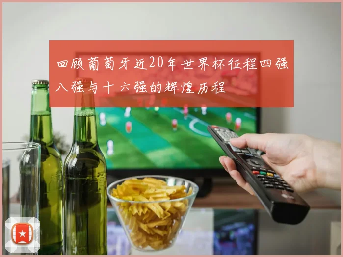 回顾葡萄牙近20年世界杯征程四强八强与十六强的辉煌历程