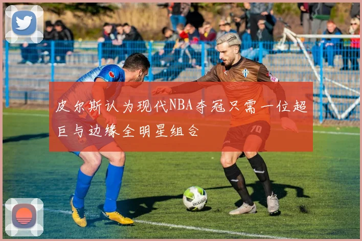 皮尔斯认为现代NBA夺冠只需一位超巨与边缘全明星组合