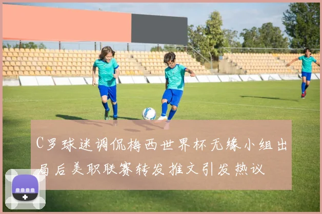 C罗球迷调侃梅西世界杯无缘小组出局后美职联赛转发推文引发热议